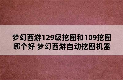 梦幻西游129级挖图和109挖图哪个好 梦幻西游自动挖图机器